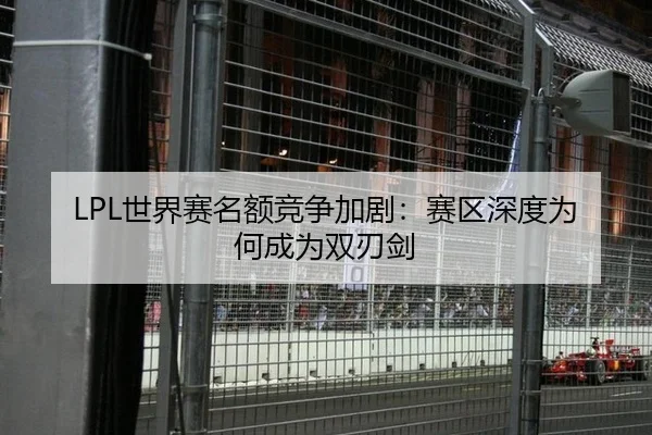 LPL世界赛名额竞争加剧：赛区深度为何成为双刃剑